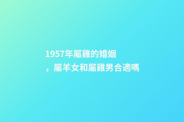 1957年屬雞的婚姻，屬羊女和屬雞男合適嗎